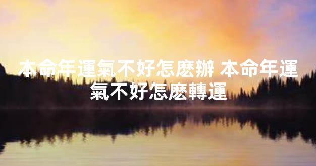 本命年運氣不好怎麽辦 本命年運氣不好怎麽轉運
